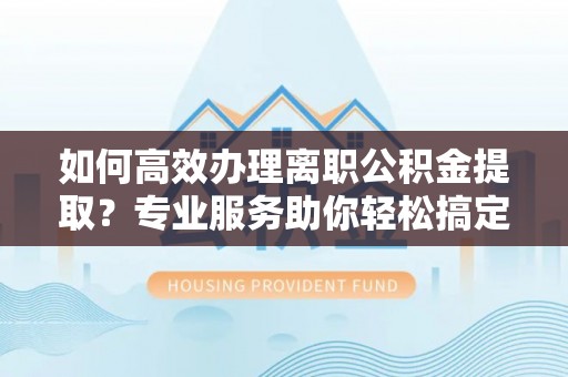 绥化如何高效办理离职公积金提取？专业服务助你轻松搞定