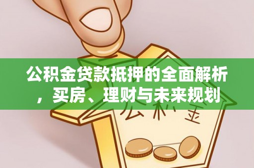绥化公积金贷款抵押的全面解析，买房、理财与未来规划
