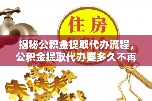 绥化揭秘公积金提取代办流程，公积金提取代办要多久不再是谜题