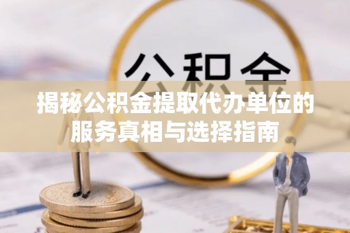 绥化揭秘公积金提取代办单位的服务真相与选择指南