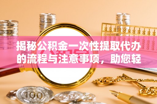 绥化揭秘公积金一次性提取代办的流程与注意事项，助您轻松搞定财务规划