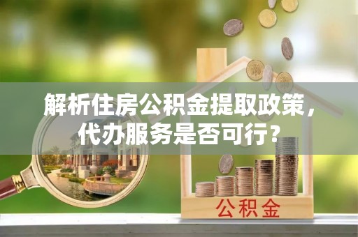 绥化解析住房公积金提取政策，代办服务是否可行？