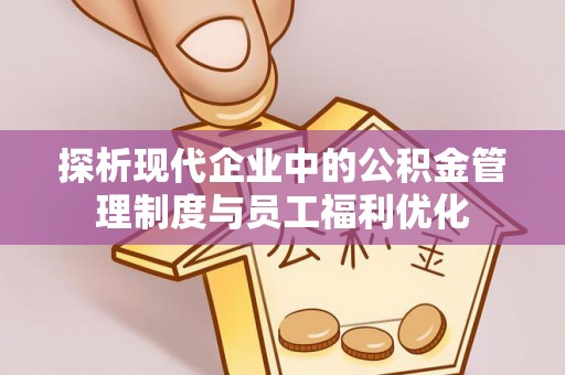 绥化探析现代企业中的公积金管理制度与员工福利优化