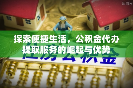 绥化探索便捷生活，公积金代办提取服务的崛起与优势
