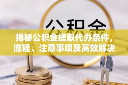 绥化揭秘公积金提取代办条件，流程、注意事项及高效解决方案