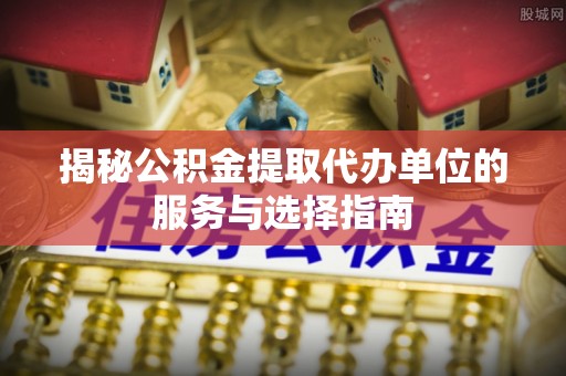 绥化揭秘公积金提取代办单位的服务与选择指南