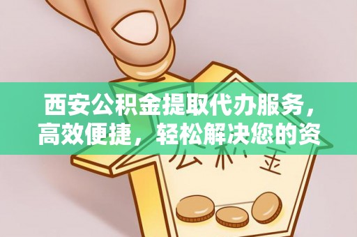 绥化西安公积金提取代办服务，高效便捷，轻松解决您的资金需求