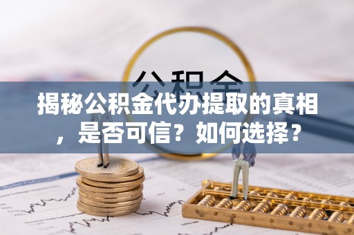 绥化揭秘公积金代办提取的真相，是否可信？如何选择？