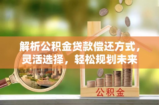 绥化解析公积金贷款偿还方式，灵活选择，轻松规划未来