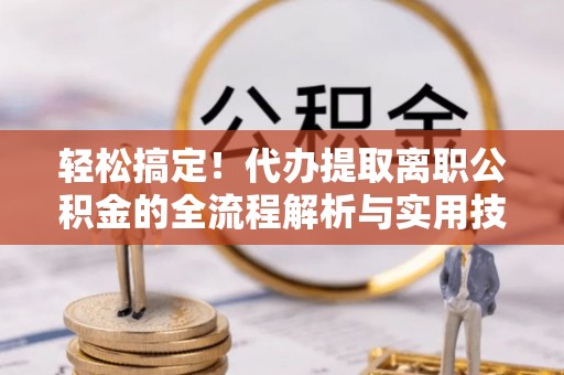 绥化轻松搞定！代办提取离职公积金的全流程解析与实用技巧