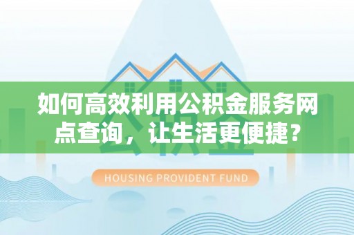 绥化如何高效利用公积金服务网点查询，让生活更便捷？