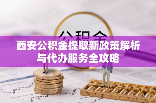 绥化西安公积金提取新政策解析与代办服务全攻略