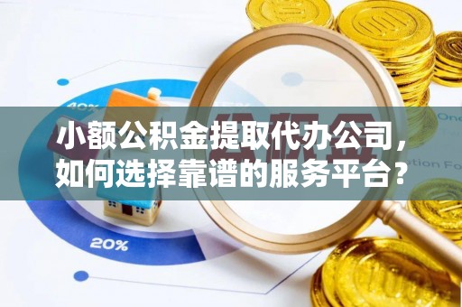 绥化小额公积金提取代办公司，如何选择靠谱的服务平台？