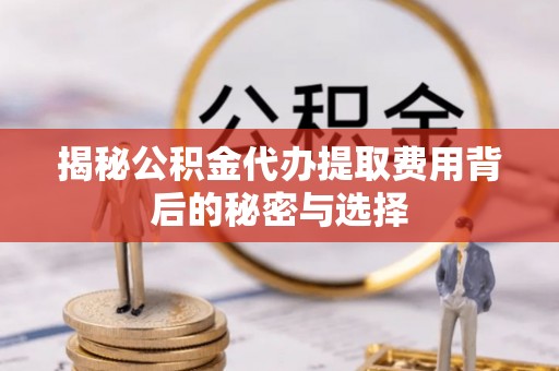 绥化揭秘公积金代办提取费用背后的秘密与选择