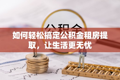 绥化如何轻松搞定公积金租房提取，让生活更无忧