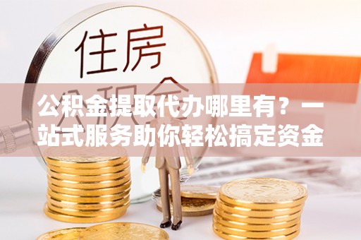 绥化公积金提取代办哪里有？一站式服务助你轻松搞定资金难题