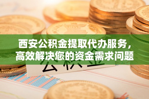 绥化西安公积金提取代办服务，高效解决您的资金需求问题