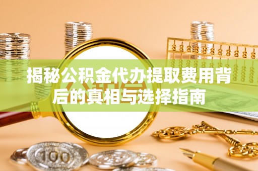 绥化揭秘公积金代办提取费用背后的真相与选择指南