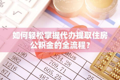 绥化如何轻松掌握代办提取住房公积金的全流程？