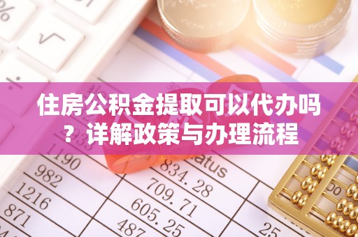 绥化住房公积金提取可以代办吗？详解政策与办理流程