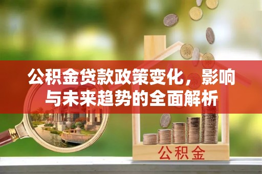绥化公积金贷款政策变化，影响与未来趋势的全面解析
