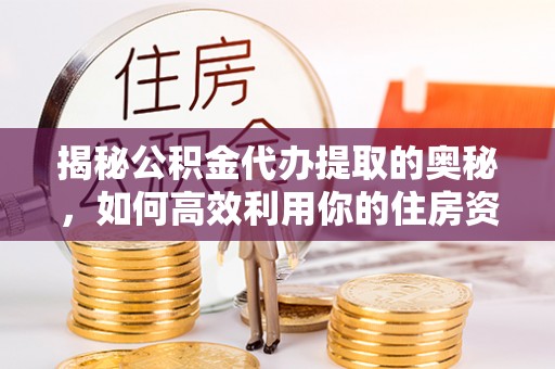 绥化揭秘公积金代办提取的奥秘，如何高效利用你的住房资金