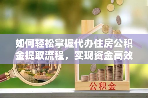 绥化如何轻松掌握代办住房公积金提取流程，实现资金高效利用