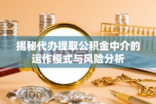 绥化揭秘代办提取公积金中介的运作模式与风险分析