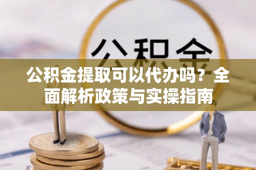 绥化公积金提取可以代办吗？全面解析政策与实操指南