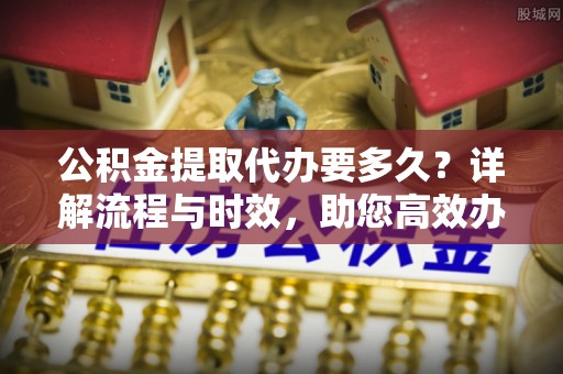 绥化公积金提取代办要多久？详解流程与时效，助您高效办理