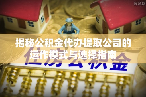 绥化揭秘公积金代办提取公司的运作模式与选择指南