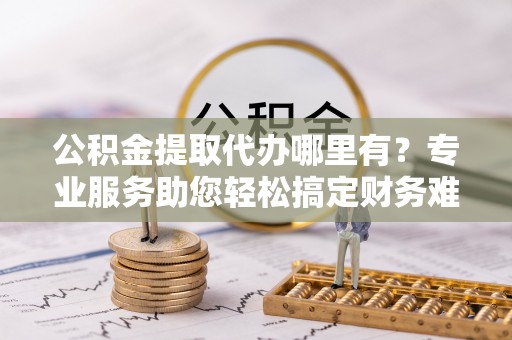 绥化公积金提取代办哪里有？专业服务助您轻松搞定财务难题
