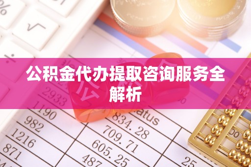 绥化公积金代办提取咨询服务全解析