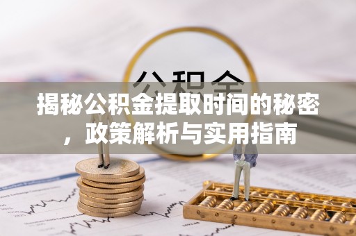 绥化揭秘公积金提取时间的秘密，政策解析与实用指南