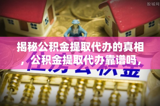 绥化揭秘公积金提取代办的真相，公积金提取代办靠谱吗，如何选择专业服务？