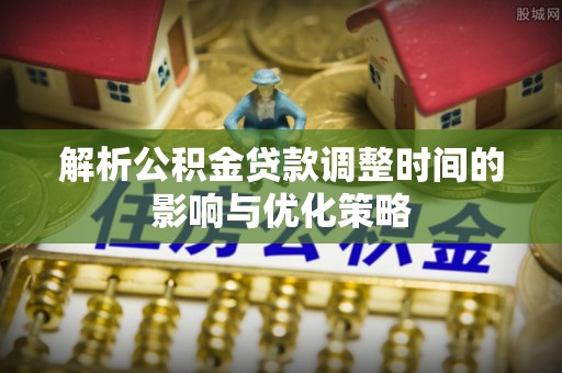 绥化解析公积金贷款调整时间的影响与优化策略