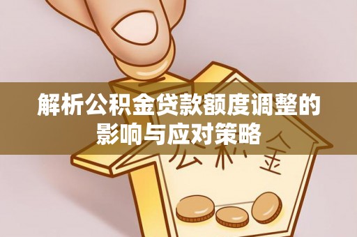 绥化解析公积金贷款额度调整的影响与应对策略