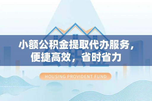绥化小额公积金提取代办服务，便捷高效，省时省力
