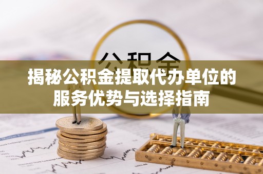 绥化揭秘公积金提取代办单位的服务优势与选择指南