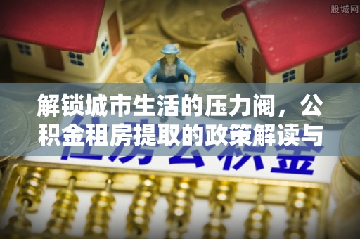 绥化解锁城市生活的压力阀，公积金租房提取的政策解读与实践指南