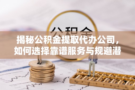 绥化揭秘公积金提取代办公司，如何选择靠谱服务与规避潜在风险