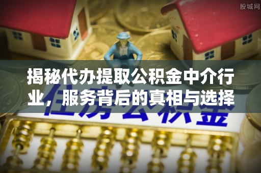 绥化揭秘代办提取公积金中介行业，服务背后的真相与选择指南