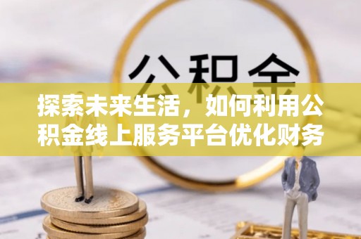 绥化探索未来生活，如何利用公积金线上服务平台优化财务管理