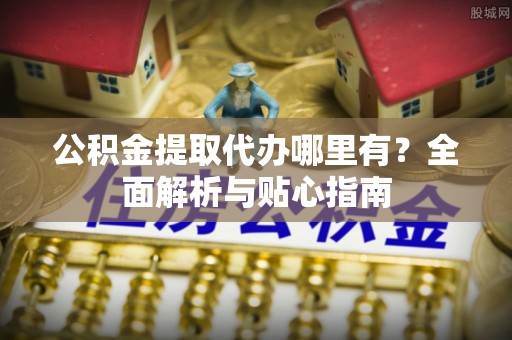 绥化公积金提取代办哪里有？全面解析与贴心指南