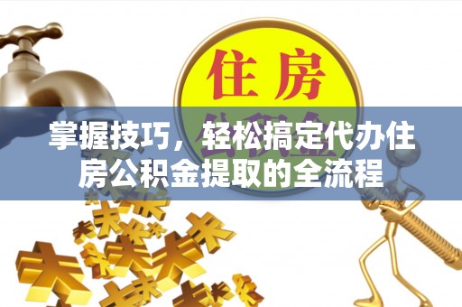 绥化掌握技巧，轻松搞定代办住房公积金提取的全流程