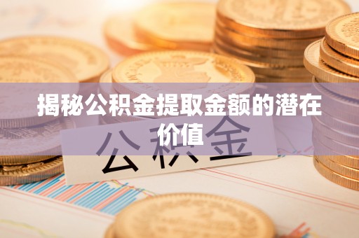 绥化揭秘公积金提取金额的潜在价值
