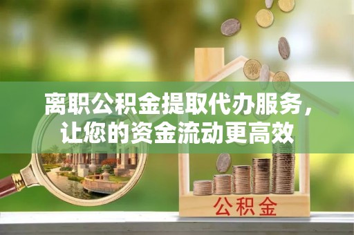 绥化离职公积金提取代办服务，让您的资金流动更高效