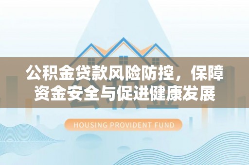 绥化公积金贷款风险防控，保障资金安全与促进健康发展
