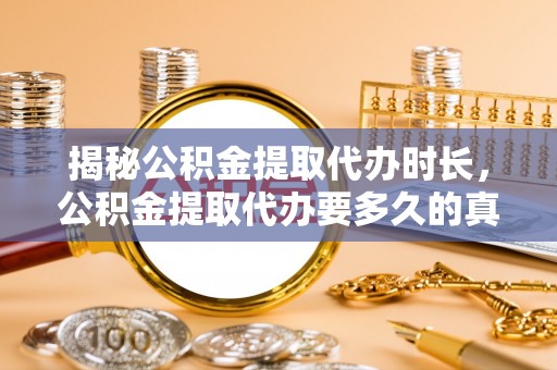 绥化揭秘公积金提取代办时长，公积金提取代办要多久的真相与攻略