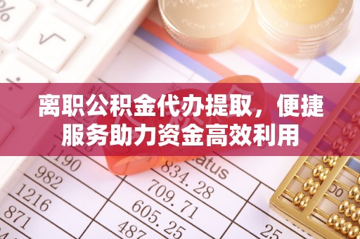 绥化离职公积金代办提取，便捷服务助力资金高效利用